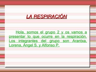LA RESPIRACIÓN


    Hola, somos el grupo 2 y os vamos a
presentar lo que ocurre en la respiración.
Los integrantes del grupo son Arantxa,
Lorena, Ángel S. y Alfonso P.
 