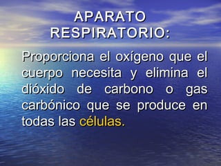 APARATOAPARATO
RESPIRATORIO:RESPIRATORIO:
Proporciona el oxígeno que elProporciona el oxígeno que el
cuerpo necesita y elimina elcuerpo necesita y elimina el
dióxido de carbono o gasdióxido de carbono o gas
carbónico que se produce encarbónico que se produce en
todas lastodas las células.células.
 