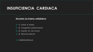 INSUFICIENCIA CARDIACA
Recuerde los 4 signos radiológicos:
 1) Lineas B Kerley
 2) Congestión peribronquial
 3) Liquido en las cisuras
 4) Derrame pleural
 CARDIOMEGALIA
 