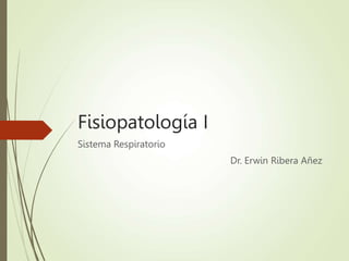 Fisiopatología I
Sistema Respiratorio
Dr. Erwin Ribera Añez
 