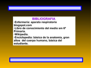 BIBLIOGRAFIA  Enfermería: aparato respiratorio blogspot.com  Libro de conocimiento del medio sm 6º Primaria.  Wikipedia. Enciclopedia: básica de la anatomía, gran altos  del cuerpo humano, básica del estudiante. 