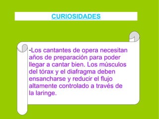 CURIOSIDADES Los cantantes de opera necesitan años de preparación para poder llegar a cantar bien. Los músculos del tórax y el diafragma deben ensancharse y reducir el flujo altamente controlado a través de la laringe. 