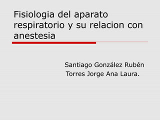 Fisiologia del aparato
respiratorio y su relacion con
anestesia


           Santiago González Rubén
           Torres Jorge Ana Laura.
 