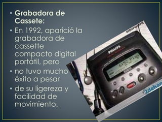 • Grabadora de
Cassete:
• En 1992, aparició la
grabadora de
cassette
compacto digital
portátil, pero
• no tuvo mucho
éxito a pesar
• de su ligereza y
facilidad de
movimiento.
 