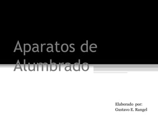 Aparatos de
Alumbrado
Elaborado por:
Gustavo E. Rangel
 