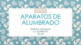 APARATOS DE
ALUMBRADO
Steffany Velásquez
C.I.:22.986.812
Esc:42
 