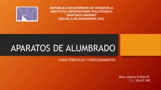 APARATOS DE ALUMBRADO
CARACTERISTICAS Y FUNCIONAMIENTO
REPÚBLICA BOLIVARIANA DE VENEZUELA
INSTITUTO UNIVERSITARIO POLITÉCNICO
“SANTIAGO MARIÑO”
ESCUELA DE INGENIERÍA CIVIL
Mary Johana Guillen R.
C.I. 18.637.945
 
