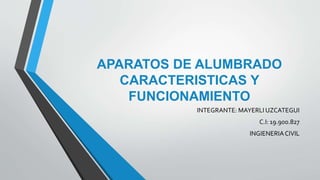 APARATOS DE ALUMBRADO
CARACTERISTICAS Y
FUNCIONAMIENTO
INTEGRANTE: MAYERLI UZCATEGUI
C.I: 19.900.827
INGIENERIACIVIL
 