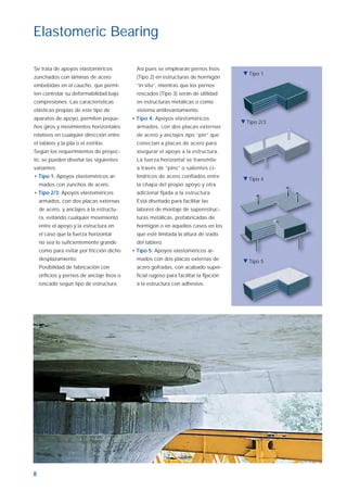 8
Se trata de apoyos elastoméricos
zunchados con láminas de acero
embebidas en el caucho, que permi-
ten controlar su deformabilidad bajo
compresiones. Las características
elásticas propias de este tipo de
aparatos de apoyo, permiten peque-
ños giros y movimientos horizontales
relativos en cualquier dirección entre
el tablero y la pila o el estribo.
Según los requerimientos de proyec-
to, se pueden diseñar las siguientes
variantes:
• Tipo 1: Apoyos elastoméricos ar-
mados con zunchos de acero.
• Tipo 2/3: Apoyos elastoméricos
armados, con dos placas externas
de acero, y anclajes a la estructu-
ra, evitando cualquier movimiento
entre el apoyo y la estructura en
el caso que la fuerza horizontal
no sea lo suﬁcientemente grande
como para evitar por fricción dicho
desplazamiento.
Posibilidad de fabricación con
oriﬁcios y pernos de anclaje lisos o
roscado según tipo de estructura.
Así pues se emplearán pernos lisos
(Tipo 2) en estructuras de hormigón
“in situ”, mientras que los pernos
roscados (Tipo 3) serán de utilidad
en estructuras metálicas o como
sistema antilevantamiento.
• Tipo 4: Apoyos elastoméricos
armados, con dos placas externas
de acero y anclajes tipo “pin” que
conectan a placas de acero para
asegurar el apoyo a la estructura.
La fuerza horizontal se transmite
a través de “pins” o salientes ci-
líndricos de acero conﬁados entre
la chapa del propio apoyo y otra
adicional ﬁjada a la estructura.
Está diseñado para facilitar las
labores de montaje de superestruc-
turas metálicas, prefabricadas de
hormigón o en aquellos casos en los
que esté limitada la altura de izado
del tablero.
• Tipo 5: Apoyos elastoméricos ar-
mados con dos placas externas de
acero gofradas, con acabado super-
ﬁcial rugoso para facilitar la ﬁjación
a la estructura con adhesivo.
Elastomeric Bearing
Tipo 1
Tipo 2/3
Tipo 4
Tipo 5
Aparatos de apoyo ok.indd 8Aparatos de apoyo ok.indd 8 19/4/07 10:29:2219/4/07 10:29:22
 