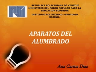 APARATOS DEL
ALUMBRADO
REPUBLICA BOLIVARIANA DE VENEZUE
MINISTERIO DEL PODER POPULAR PARA LA
EDUCACION SUPERIOR
INSTITUTO POLITECNICO «SANTIAGO
MARIÑO»
Ana Carina Diaz
 