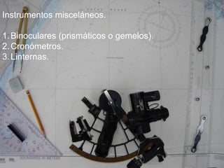 Instrumentos misceláneos.
1.Binoculares (prismáticos o gemelos).
2.Cronómetros.
3.Linternas.
 
