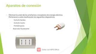 Aparatos de conexión
•
•
•
•
Efectúan la unión de los artefactos o receptores de energía eléctrica.
Pertenecen a esta clasiﬁcación los siguientes dispositivos:
Enchufe hembra
Enchufe macho
Portalámparas
Base tubo ﬂuorescente
 