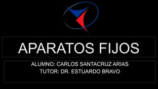 APARATOS FIJOS
ALUMNO: CARLOS SANTACRUZ ARIAS
TUTOR: DR. ESTUARDO BRAVO
 