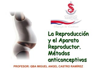 La Reproducción y el Aparato Reproductor. Métodos anticonceptivos PROFESOR: QBA MIGUEL ANGEL CASTRO RAMÍREZ 