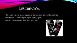 DESCRIPCIÒN
• Es un artefacto q nos ayuda a comunicarnos con los demas
• Podemos descargar apps para jugar
• Enviar mensajes es mas facil y rapido