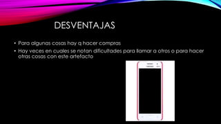DESVENTAJAS
• Para algunas cosas hay q hacer compras
• Hay veces en cuales se notan dificultades para llamar a otros o para hacer
otras cosas con este artefacto