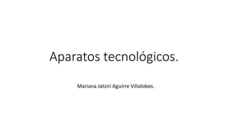 Aparatos tecnológicos.
Mariana Jatziri Aguirre Villalobos.
 