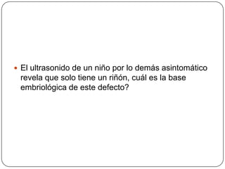 El ultrasonido de un niño por lo demás asintomático revela que solo tiene un riñón, cuál es la base embriológica de este defecto? 