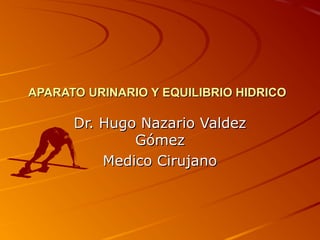 APARATO URINARIO Y EQUILIBRIO HIDRICOAPARATO URINARIO Y EQUILIBRIO HIDRICO
Dr. Hugo Nazario ValdezDr. Hugo Nazario Valdez
GómezGómez
Medico CirujanoMedico Cirujano
 