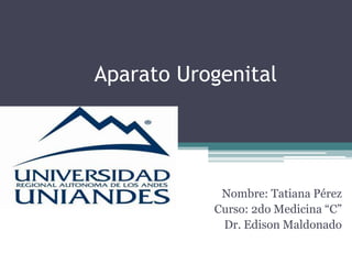 Nombre: Tatiana Pérez
Curso: 2do Medicina “C”
Dr. Edison Maldonado
Aparato Urogenital
 