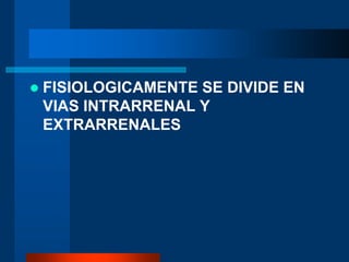  FISIOLOGICAMENTE SE DIVIDE EN
VIAS INTRARRENAL Y
EXTRARRENALES
 