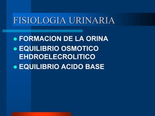 FISIOLOGIA URINARIA
 FORMACION DE LA ORINA
 EQUILIBRIO OSMOTICO
EHDROELECROLITICO
 EQUILIBRIO ACIDO BASE
 