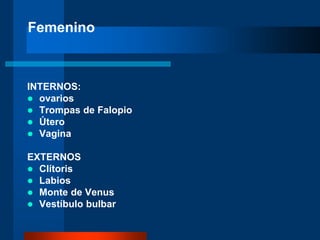 INTERNOS:
 ovarios
 Trompas de Falopio
 Útero
 Vagina
EXTERNOS
 Clítoris
 Labios
 Monte de Venus
 Vestíbulo bulbar
Femenino
 