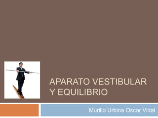 APARATO VESTIBULAR
Y EQUILIBRIO
Murillo Urbina Oscar Vidal

 