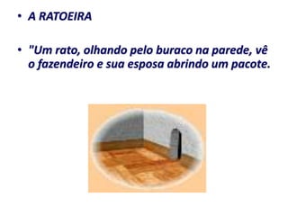 • A RATOEIRA

• "Um rato, olhando pelo buraco na parede, vê
  o fazendeiro e sua esposa abrindo um pacote.
 