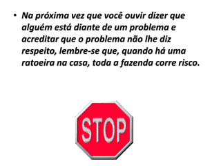 • Na próxima vez que você ouvir dizer que
  alguém está diante de um problema e
  acreditar que o problema não lhe diz
  respeito, lembre-se que, quando há uma
  ratoeira na casa, toda a fazenda corre risco.
 