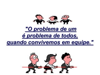 "O problema de um
     é problema de todos,
quando convivemos em equipe."
 