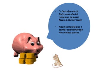 • "- Desculpe-me Sr.
  Rato, mas não há
  nada que eu possa
  fazer, a não ser rezar.

• Fique tranqüilo que o
  senhor será lembrado
  nas minhas preces."
 