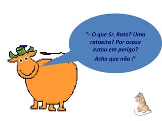 "- O que Sr. Rato? Uma
  ratoeira? Por acaso
   estou em perigo?
    Acho que não !"
 