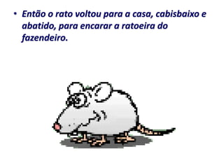 • Então o rato voltou para a casa, cabisbaixo e
  abatido, para encarar a ratoeira do
  fazendeiro.
 