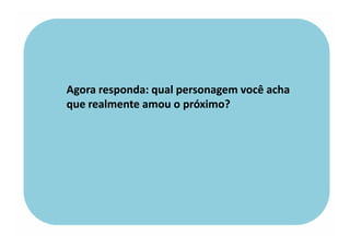 Agora responda: qual personagem você acha
que realmente amou o próximo?
 