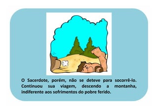 O Sacerdote, porém, não se deteve para socorrê-lo.
Continuou sua viagem, descendo a montanha,
indiferente aos sofrimentos do pobre ferido.
 