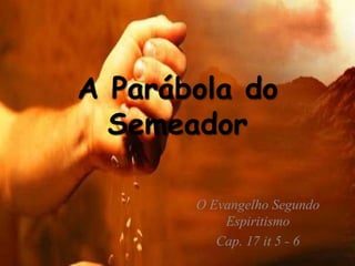 A Parábola do
Semeador
O Evangelho Segundo
Espiritismo
Cap. 17 it 5 - 6
 