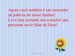 Algo tão doce Educação -
Agora você também é um semeador
da palavra do nosso Senhor!
Leve essa semente aos corações que
precisam ouvir falar de Deus!
 