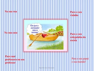 Algo tão doce Educação -
Para o seu
vizinho
Para o seu
coleguinha da
escola
Para o seu papai
e sua mamãe!
Na sua casa
!Para sua
professora ou seu
professor
Na sua rua
 