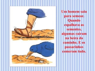 Um homem saiu
para semear.
Quando
espalhava as
sementes,
algumas caíram
na beira do
caminho. E os
passarinhos
comeram tudo.
 