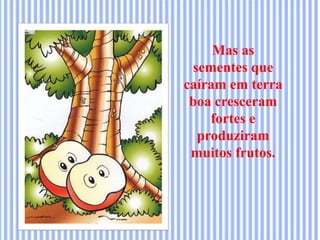 Mas as
sementes que
caíram em terra
boa cresceram
fortes e
produziram
muitos frutos.
 