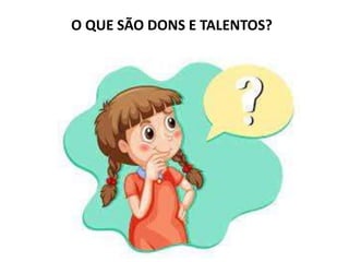 O QUE SÃO DONS E TALENTOS?
 