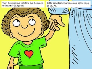 Then the righteous will shine like the sun in
their Father’s Kingdom.
Então os justos brilharão como o sol no reino
de seu Pai.
 