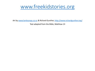 www.freekidstories.org
Art by www.lambsongs.co.nz & Richard Gunther, http://www.richardgunther.org/
Text adapted from the Bible, Matthew 13
 