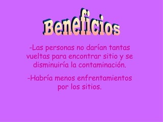 Beneficios -Las personas no darían tantas vueltas para encontrar sitio y se disminuiría la contaminación. -Habría menos enfrentamientos por los sitios. 