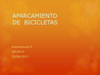 APARCAMIENTO
DE BICICLETAS
Arquitectura II
GRUPO A
20/08/2013
 