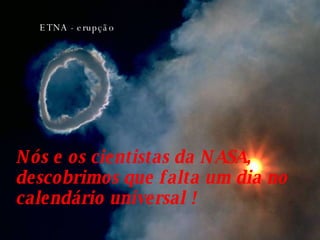 ANTARCTIQUE ETNA - erupção  Nós e os cientistas da NASA, descobrimos que falta um dia no calendário universal !   