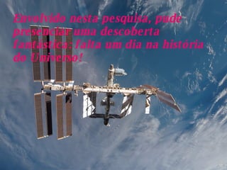 Envolvido nesta pesquisa, pude presenciar uma descoberta fantástica: falta um dia na história do Universo!   