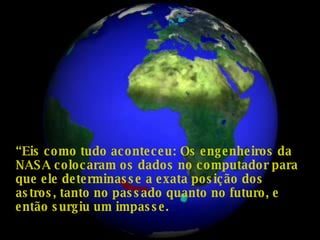 “ Eis como tudo aconteceu: Os engenheiros da NASA colocaram os dados no computador para que ele determinasse a exata posição dos astros, tanto no passado quanto no futuro, e então surgiu um impasse.   