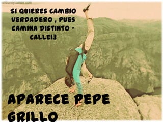 Si quieres cambio
verdadero , pues
camina distinto –
      Calle13




Aparece Pepe
 